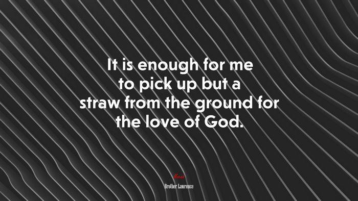 It is enough for me to pick up but a straw from the ground for the love of God. | Brother Lawrence quote