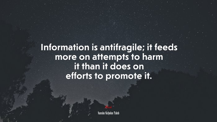 Information is antifragile; it feeds more on attempts to harm it than it does on efforts to promote it. | Nassim Nicholas Taleb quote