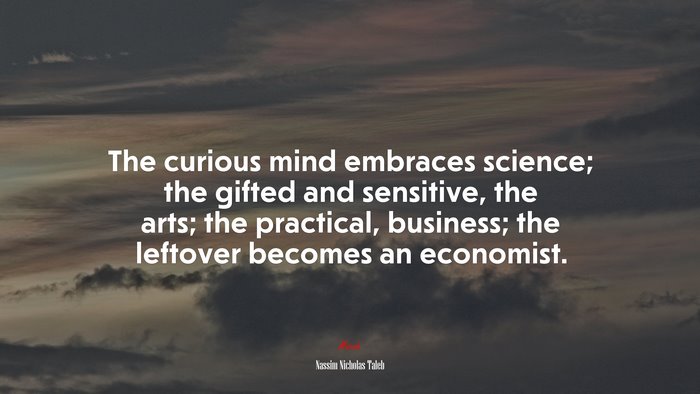 The curious mind embraces science; the gifted and sensitive, the arts; the practical, business; the leftover becomes an economist. | Nassim Nicholas Taleb quote