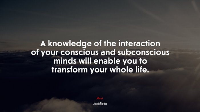 A knowledge of the interaction of your conscious and subconscious minds will enable you to transform your whole life. | Joseph Murphy quote
