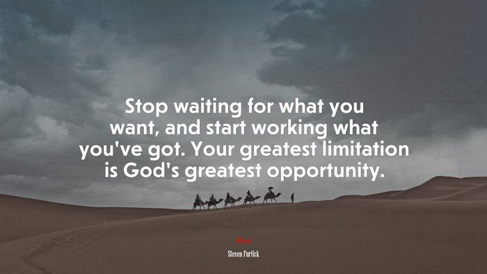 Stop waiting for what you want, and start working what you’ve got. Your greatest limitation is God’s greatest opportunity. | Steven Furtick quote