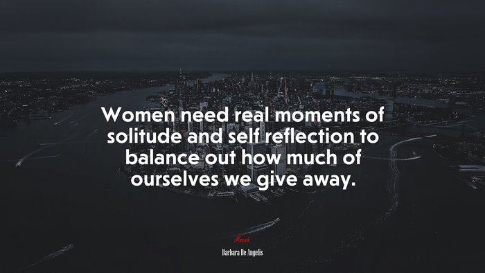 Women need real moments of solitude and self reflection to balance out how much of ourselves we give away. | Barbara De Angelis quote