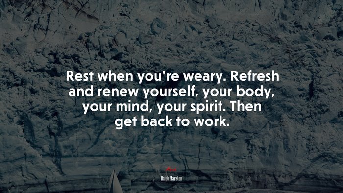 Rest when you’re weary. Refresh and renew yourself, your body, your mind, your spirit. Then get back to work. | Ralph Marston quote