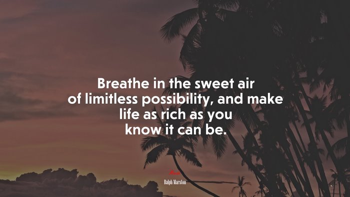 Breathe in the sweet air of limitless possibility, and make life as rich as you know it can be. | Ralph Marston quote