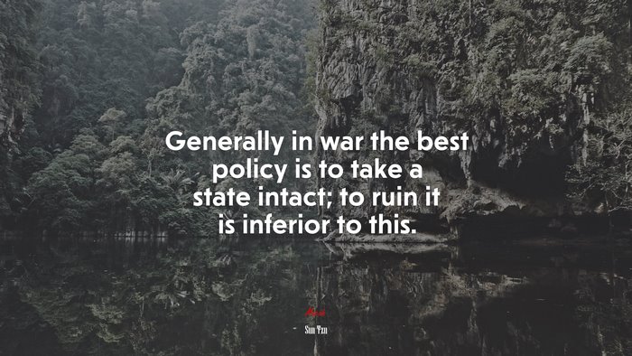 Generally in war the best policy is to take a state intact; to ruin it is inferior to this. | Sun Tzu quote
