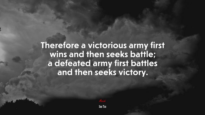 Therefore a victorious army first wins and then seeks battle; a defeated army first battles and then seeks victory. | Sun Tzu quote