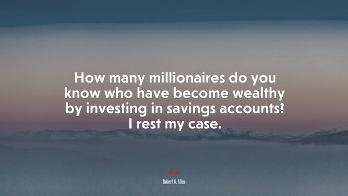 How many millionaires do you know who have become wealthy by investing in savings accounts? I rest my case. | Robert G. Allen quote