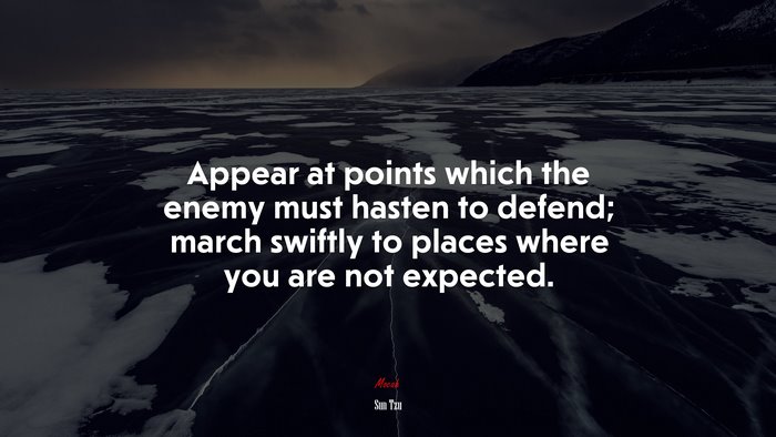 Appear at points which the enemy must hasten to defend; march swiftly to places where you are not expected. | Sun Tzu quote