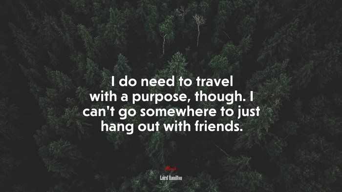I do need to travel with a purpose, though. I can’t go somewhere to just hang out with friends. | Laird Hamilton quote
