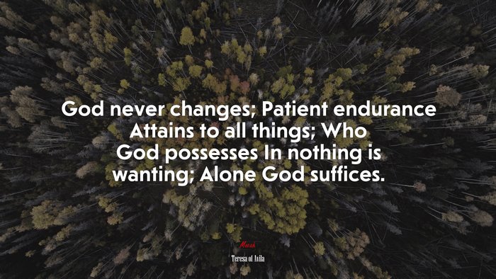God never changes; Patient endurance Attains to all things; Who God possesses In nothing is wanting; Alone God suffices. | Teresa of Ávila quote