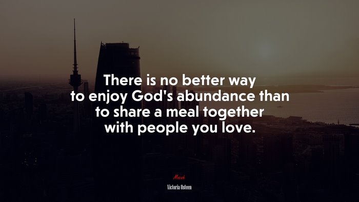 There is no better way to enjoy God’s abundance than to share a meal together with people you love. | Victoria Osteen quote
