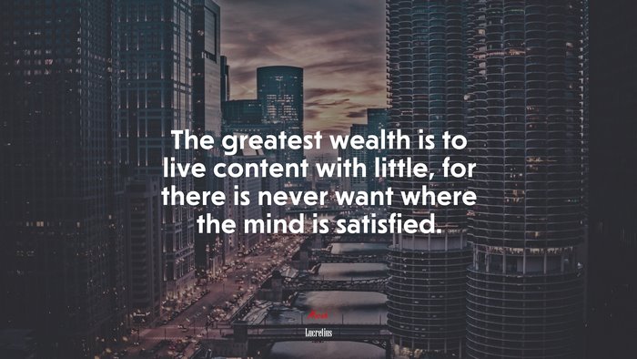 The greatest wealth is to live content with little, for there is never want where the mind is satisfied. | Lucretius quote