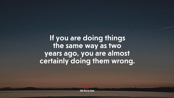 If you are doing things the same way as two years ago, you are almost certainly doing them wrong. | John Harvey-Jones quote
