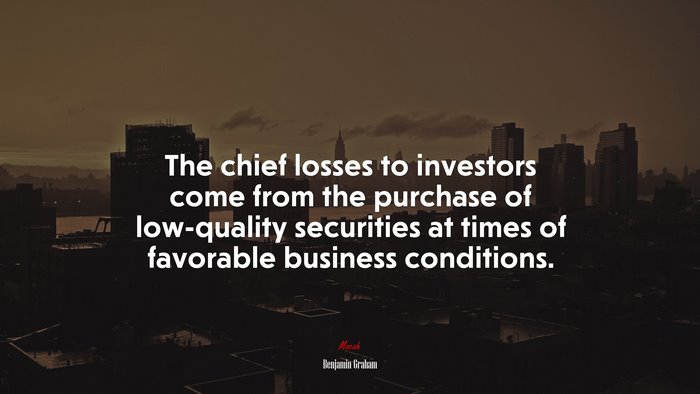 The chief losses to investors come from the purchase of low-quality securities at times of favorable business conditions. | Benjamin Graham quote