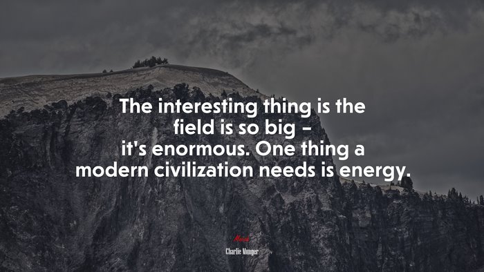 The interesting thing is the field is so big – it’s enormous. One thing a modern civilization needs is energy. | Charlie Munger quote