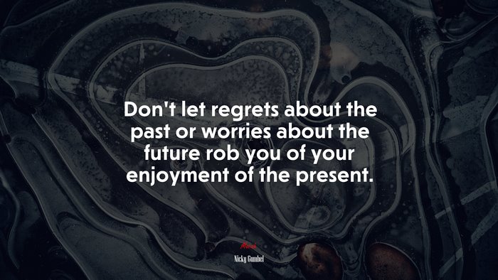 Don’t let regrets about the past or worries about the future rob you of your enjoyment of the present. | Nicky Gumbel quote