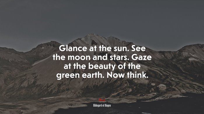 Glance at the sun. See the moon and stars. Gaze at the beauty of the green earth. Now think. | Hildegard of Bingen quote