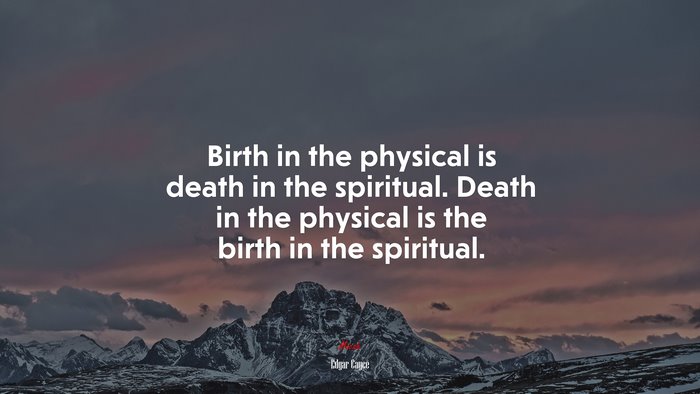 Birth in the physical is death in the spiritual. Death in the physical is the birth in the spiritual. | Edgar Cayce quote