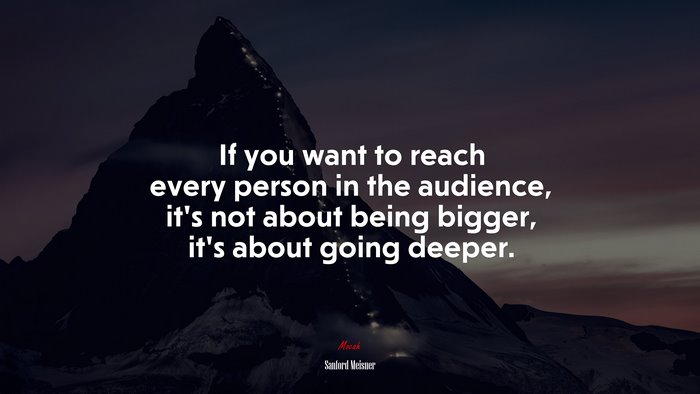If you want to reach every person in the audience, it’s not about being bigger, it’s about going deeper. | Sanford Meisner quote