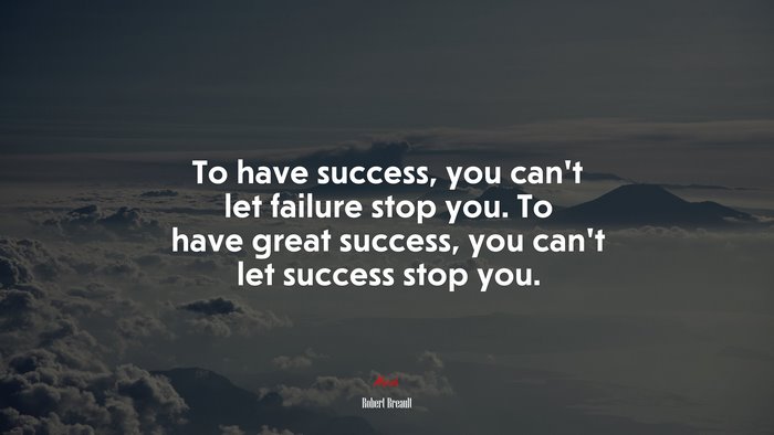 To have success, you can’t let failure stop you. To have great success, you can’t let success stop you. | Robert Breault quote