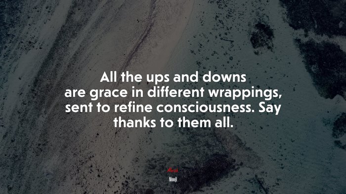 All the ups and downs are grace in different wrappings, sent to refine consciousness. Say thanks to them all. | Mooji quote