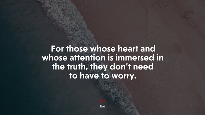 For those whose heart and whose attention is immersed in the truth, they don’t need to have to worry. | Mooji quote
