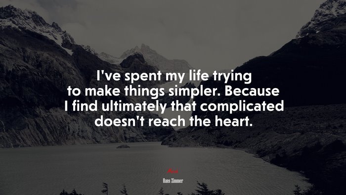 I’ve spent my life trying to make things simpler. Because I find ultimately that complicated doesn’t reach the heart. | Hans Zimmer quote