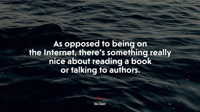 As opposed to being on the Internet, there’s something really nice about reading a book or talking to authors. | Hans Zimmer quote