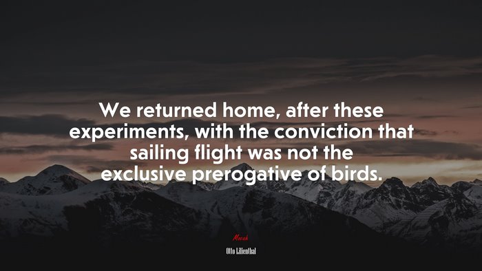 We returned home, after these experiments, with the conviction that sailing flight was not the exclusive prerogative of birds. | Otto Lilienthal quote
