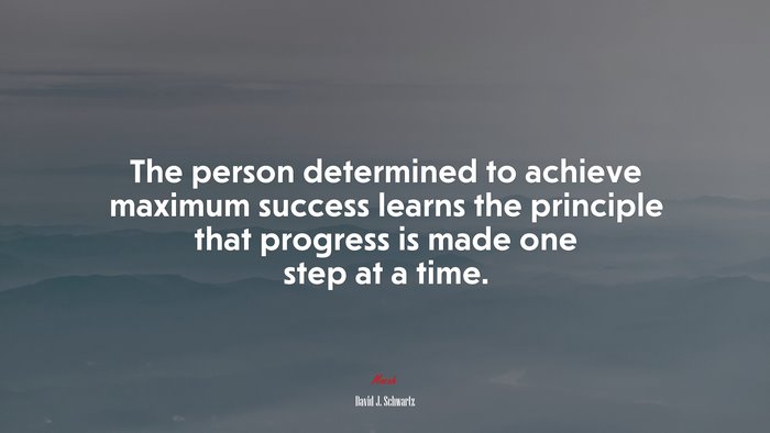 The person determined to achieve maximum success learns the principle that progress is made one step at a time. | David J. Schwartz quote