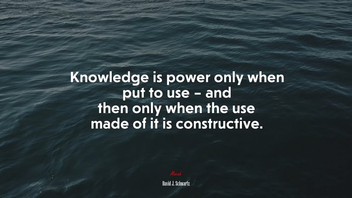 Knowledge is power only when put to use – and then only when the use made of it is constructive. | David J. Schwartz quote
