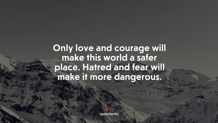 Only love and courage will make this world a safer place. Hatred and fear will make it more dangerous. | Laurence Overmire quote