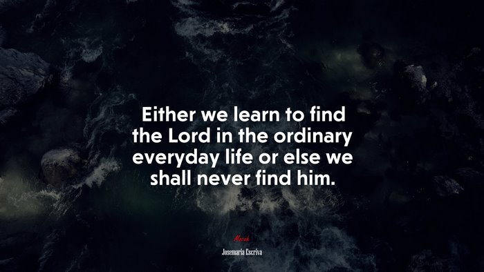 Either we learn to find the Lord in the ordinary everyday life or else we shall never find him. | Josemaría Escrivá quote
