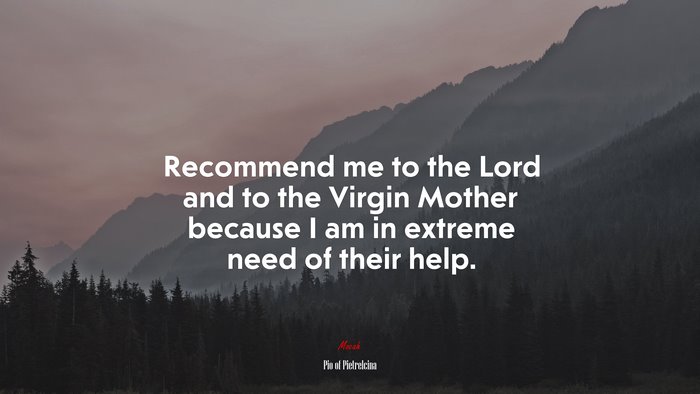 Recommend me to the Lord and to the Virgin Mother because I am in extreme need of their help. | Pio of Pietrelcina quote
