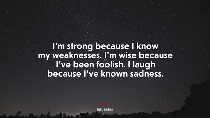 I’m strong because I know my weaknesses. I’m wise because I’ve been foolish. I laugh because I’ve known sadness. | Ziad K. Abdelnour quote
