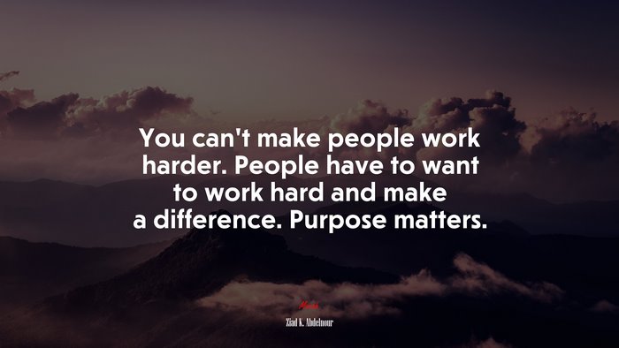 You can’t make people work harder. People have to want to work hard and make a difference. Purpose matters. | Ziad K. Abdelnour quote