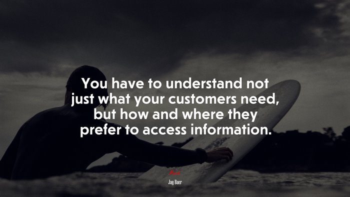 You have to understand not just what your customers need, but how and where they prefer to access information. | Jay Baer quote