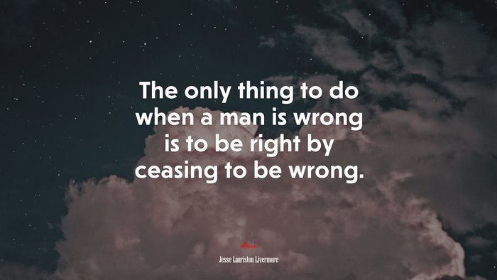 The only thing to do when a man is wrong is to be right by ceasing to be wrong. | Jesse Lauriston Livermore quote
