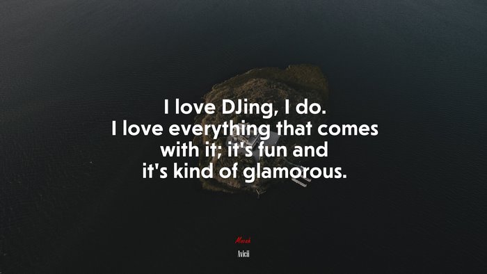 I love DJing, I do. I love everything that comes with it; it’s fun and it’s kind of glamorous. | Avicii quote