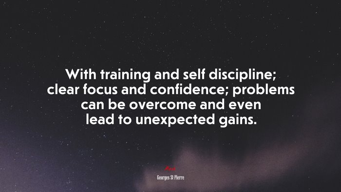 With training and self discipline; clear focus and confidence; problems can be overcome and even lead to unexpected gains. | Georges St-Pierre quote