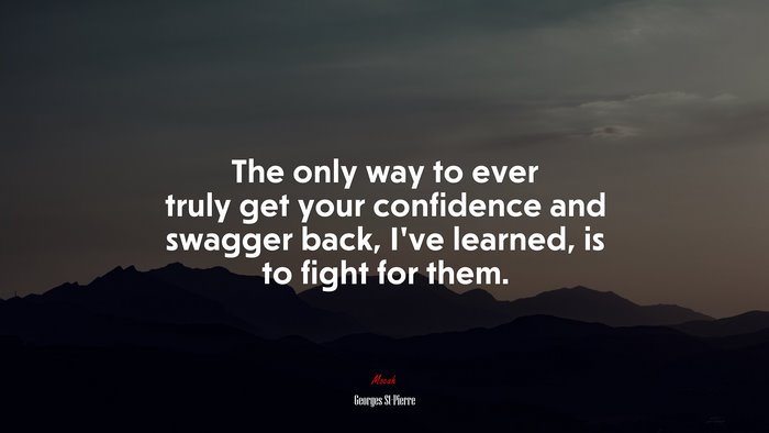 The only way to ever truly get your confidence and swagger back, I’ve learned, is to fight for them. | Georges St-Pierre quote