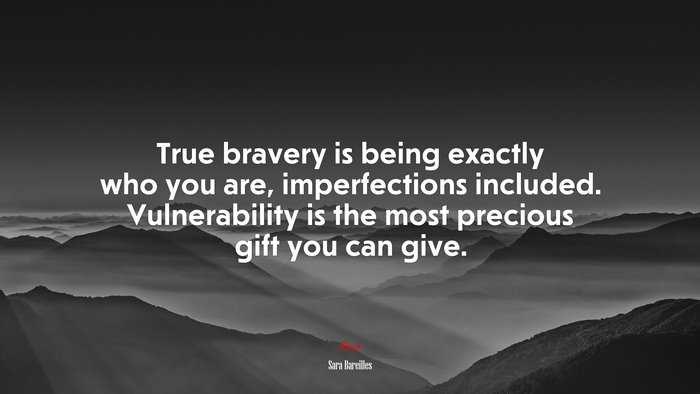 True bravery is being exactly who you are, imperfections included. Vulnerability is the most precious gift you can give. | Sara Bareilles quote