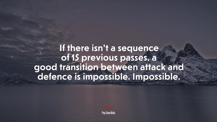 If there isn’t a sequence of 15 previous passes, a good transition between attack and defence is impossible. Impossible. | Pep Guardiola quote