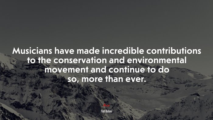 Musicians have made incredible contributions to the conservation and environmental movement and continue to do so, more than ever. | Paul Watson quote