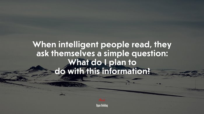 When intelligent people read, they ask themselves a simple question: What do I plan to do with this information? | Ryan Holiday quote