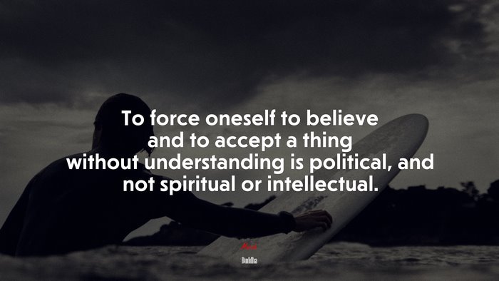 To force oneself to believe and to accept a thing without understanding is political, and not spiritual or intellectual. | Buddha quote