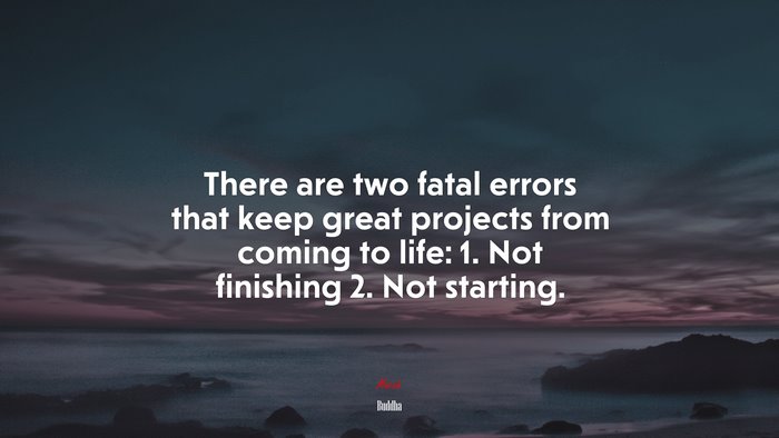 There are two fatal errors that keep great projects from coming to life: 1. Not finishing 2. Not starting. | Buddha quote