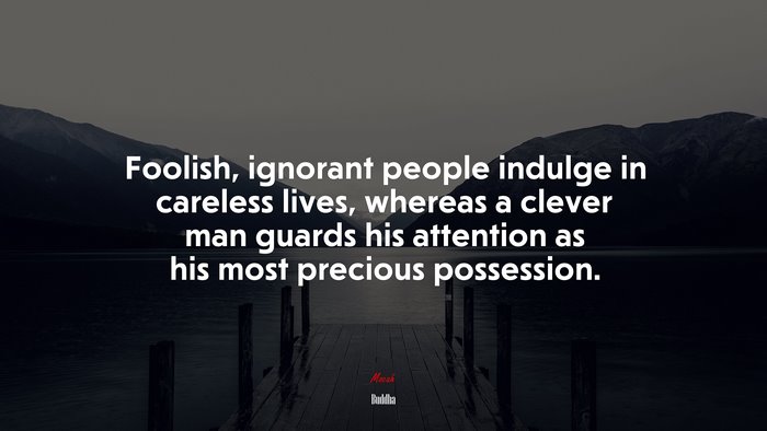 Foolish, ignorant people indulge in careless lives, whereas a clever man guards his attention as his most precious possession. | Buddha quote
