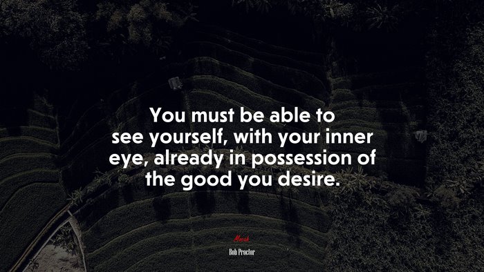 You must be able to see yourself, with your inner eye, already in possession of the good you desire. | Bob Proctor quote