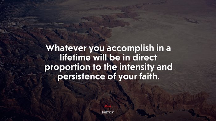 Whatever you accomplish in a lifetime will be in direct proportion to the intensity and persistence of your faith. | Bob Proctor quote